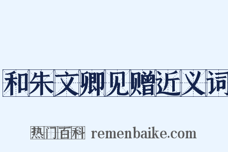 和朱文卿见赠近义词是什么意思的图片